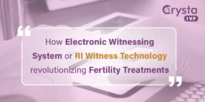 How Electronic Witnessing System or RI Witness Technology revolutionizing Fertility Treatments